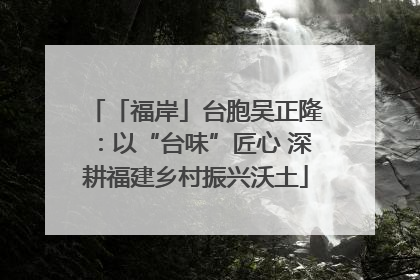 「福岸」台胞吴正隆：以“台味”匠心 深耕福建乡村振兴沃土