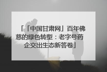 「中国甘肃网」百年佛慈的绿色转型：老字号药企交出生态新答卷