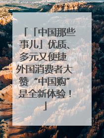 「中国那些事儿」优质、多元又便捷 外国消费者大赞“中国购”是全新体验！