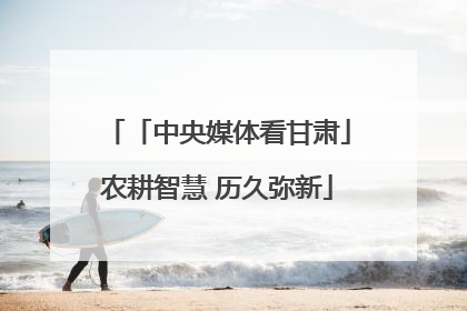 「中央媒体看甘肃」农耕智慧 历久弥新