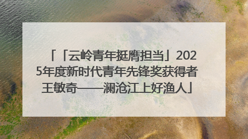 「云岭青年挺膺担当」2025年度新时代青年先锋奖获得者王敏奇——澜沧江上好渔人