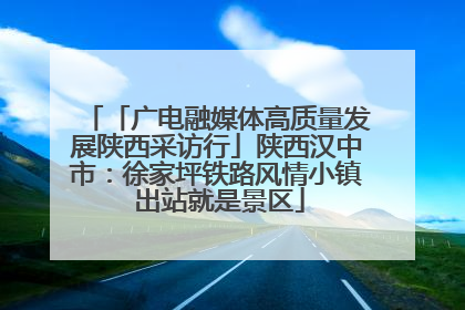 「广电融媒体高质量发展陕西采访行」陕西汉中市：徐家坪铁路风情小镇 出站就是景区