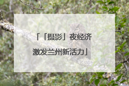 「摄影」夜经济激发兰州新活力