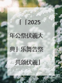 「2025年公祭伏羲大典」乐舞告祭 共颂伏羲