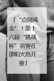 “点创成金”！第十六届“挑战杯”省赛在邵阳火热开赛