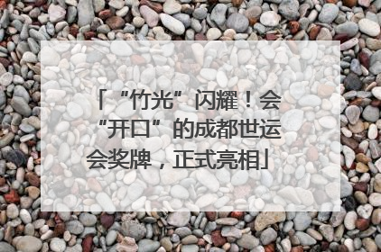 “竹光”闪耀！会“开口”的成都世运会奖牌，正式亮相
