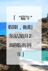 “端午”假期，衡阳东站加开28趟临客列车
