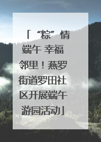 “粽”情端午 幸福邻里！燕罗街道罗田社区开展端午游园活动
