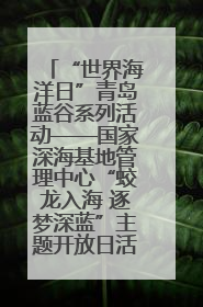 “世界海洋日”青岛蓝谷系列活动——国家深海基地管理中心“蛟龙入海 逐梦深蓝”主题开放日活动成功举办