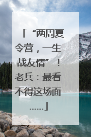 “两周夏令营，一生战友情”！老兵：最看不得这场面……
