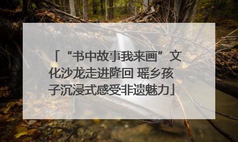 “书中故事我来画”文化沙龙走进隆回 瑶乡孩子沉浸式感受非遗魅力
