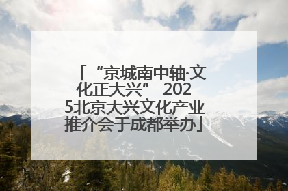 “京城南中轴·文化正大兴” 2025北京大兴文化产业推介会于成都举办