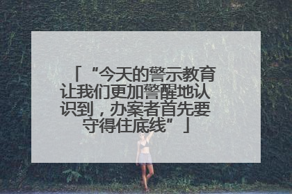 “今天的警示教育让我们更加警醒地认识到，办案者首先要守得住底线”