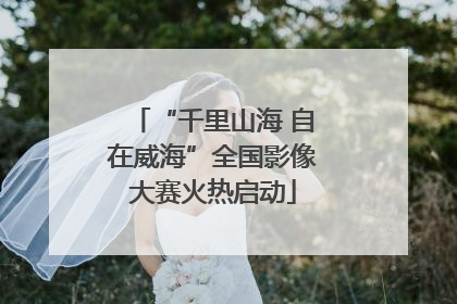 “千里山海 自在威海”全国影像大赛火热启动