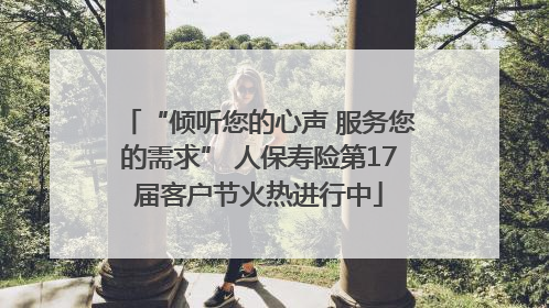 “倾听您的心声 服务您的需求” 人保寿险第17届客户节火热进行中