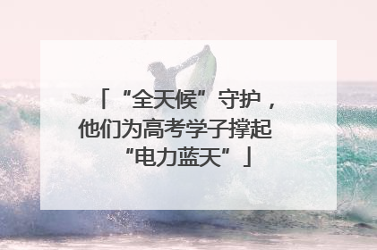 “全天候”守护，他们为高考学子撑起“电力蓝天”