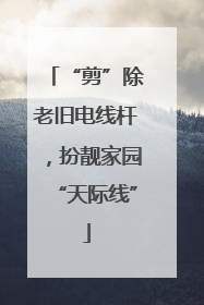 “剪”除老旧电线杆，扮靓家园“天际线”