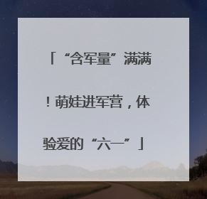 “含军量”满满！萌娃进军营，体验爱的“六一”