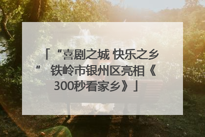 “喜剧之城 快乐之乡” 铁岭市银州区亮相《300秒看家乡》