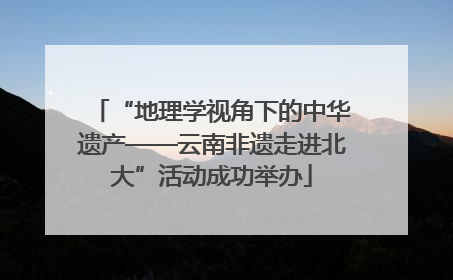 “地理学视角下的中华遗产——云南非遗走进北大”活动成功举办