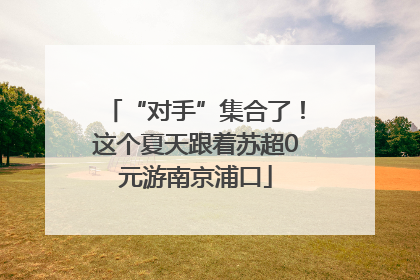 “对手”集合了！这个夏天跟着苏超0元游南京浦口