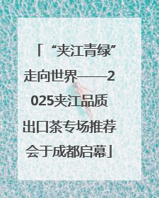 “夹江青绿”走向世界——2025夹江品质出口茶专场推荐会于成都启幕