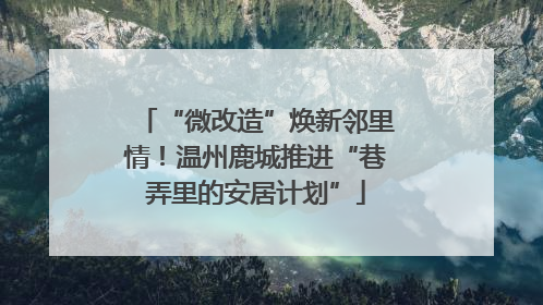 “微改造”焕新邻里情！温州鹿城推进“巷弄里的安居计划”
