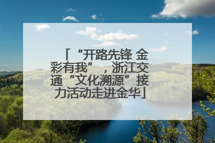 “开路先锋 金彩有我”，浙江交通“文化溯源”接力活动走进金华