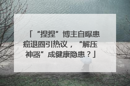 “捏捏”博主自曝患癌退圈引热议，“解压神器”成健康隐患？