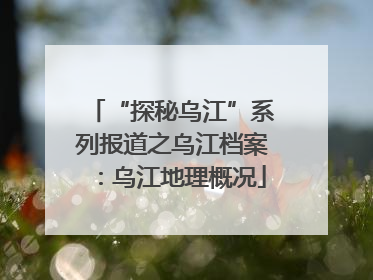 “探秘乌江”系列报道之乌江档案：乌江地理概况