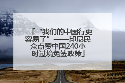 “我们的中国行更容易了”——印尼民众点赞中国240小时过境免签政策