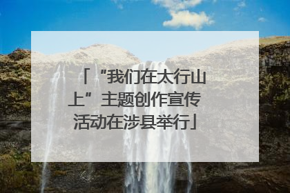 “我们在太行山上”主题创作宣传活动在涉县举行
