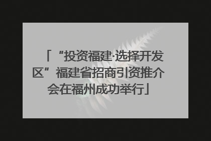 “投资福建·选择开发区”福建省招商引资推介会在福州成功举行