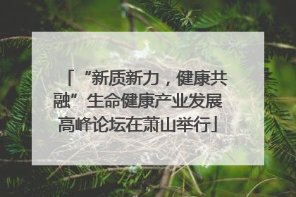 “新质新力，健康共融”生命健康产业发展高峰论坛在萧山举行