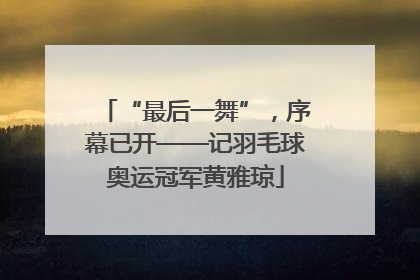 “最后一舞”，序幕已开——记羽毛球奥运冠军黄雅琼