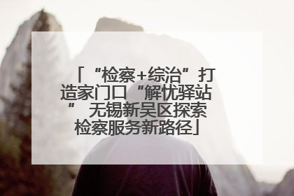 “检察+综治”打造家门口“解忧驿站” 无锡新吴区探索检察服务新路径