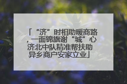 “济”时相助暖商路，一面锦旗谢“城”心 济北中队精准帮扶助异乡商户安家立业