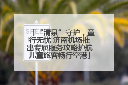 “清泉”守护，童行无忧 济南机场推出专属服务攻略护航儿童旅客畅行空港