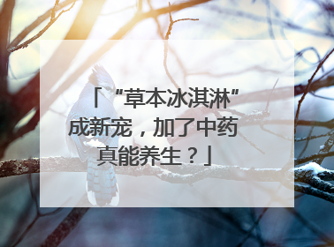 “草本冰淇淋”成新宠，加了中药真能养生？