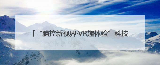 “脑控新视界·VR趣体验”科技探索之旅南昌首站圆满落（图）