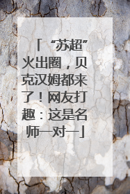“苏超”火出圈，贝克汉姆都来了！网友打趣：这是名师一对一