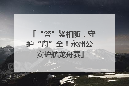 “警”紧相随，守护“舟”全！永州公安护航龙舟赛