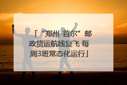 “郑州-首尔”邮政货运航线复飞 每周3班常态化运行