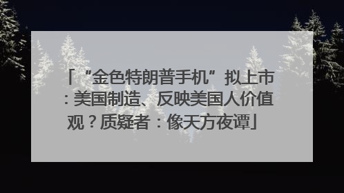 “金色特朗普手机”拟上市：美国制造、反映美国人价值观？质疑者：像天方夜谭