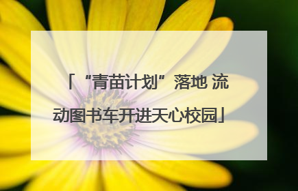 “青苗计划”落地 流动图书车开进天心校园