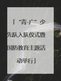 “青-广”少先队入队仪式暨国防教育主题活动举行