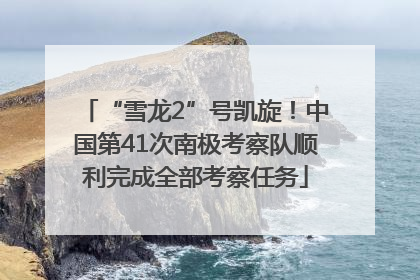 “雪龙2”号凯旋！中国第41次南极考察队顺利完成全部考察任务