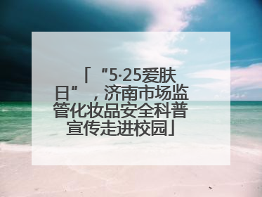 “5·25爱肤日”，济南市场监管化妆品安全科普宣传走进校园