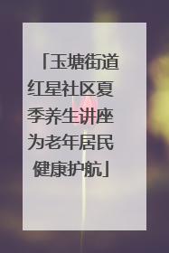 玉塘街道红星社区夏季养生讲座为老年居民健康护航
