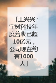 王兴兴：宇树科技年度营收已超10亿元，公司现在约有1000人